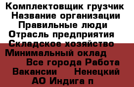 Комплектовщик-грузчик › Название организации ­ Правильные люди › Отрасль предприятия ­ Складское хозяйство › Минимальный оклад ­ 18 000 - Все города Работа » Вакансии   . Ненецкий АО,Индига п.